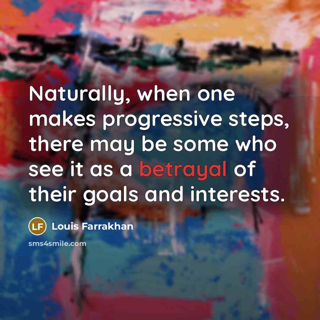 “Naturally, when one makes progressive steps, there may be some who see it as a betrayal of their goals and interests.” quote by Louis Farrakhan