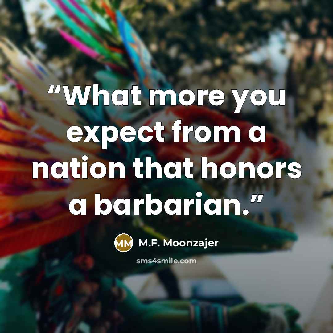 “What more you expect from a nation that honors a barbarian.” quote by M.F. Moonzajer
