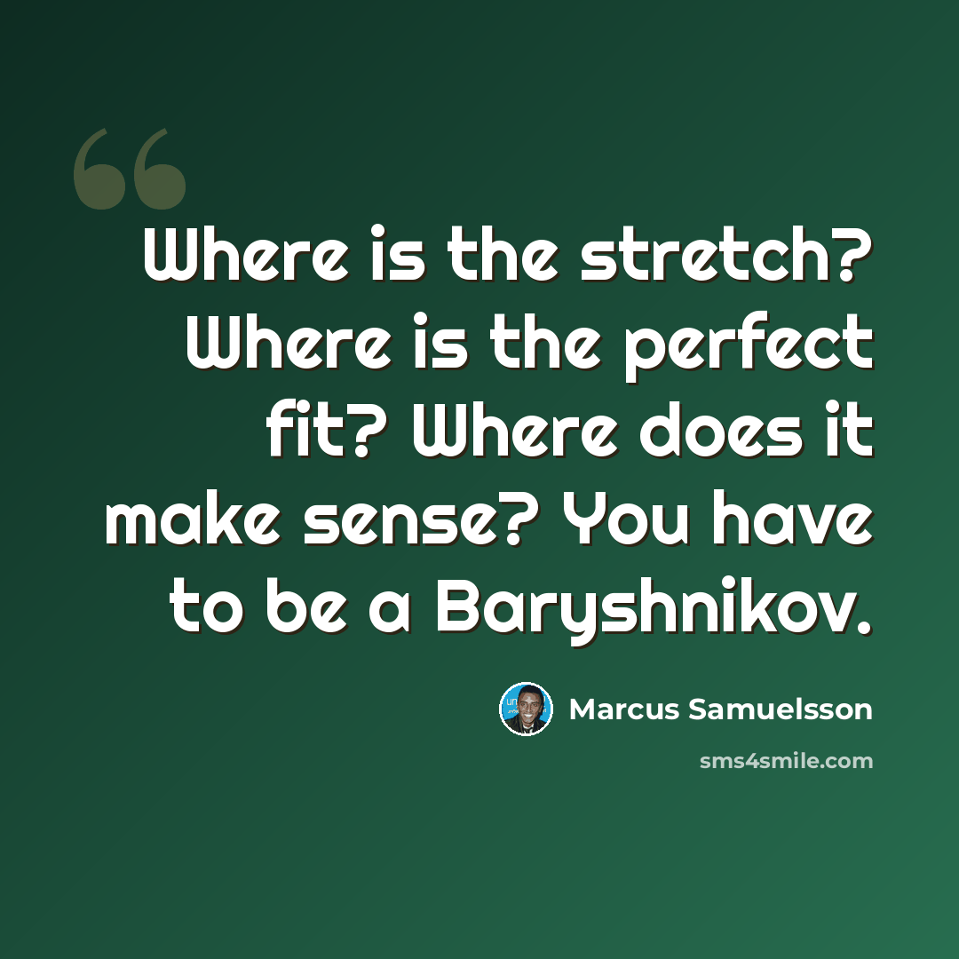 “Where is the stretch? Where is the perfect fit? Where does it make sense? You have to be a Baryshnikov.” quote by Marcus Samuelsson