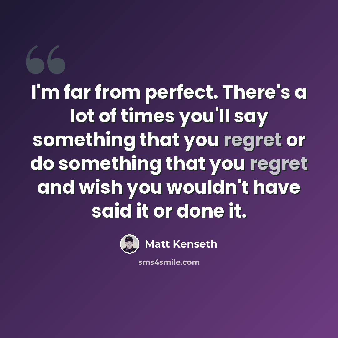 “I'm far from perfect. There's a lot of times you'll say something that you regret or do something that you regret and wish you wouldn't have said it or done it.” quote by Matt Kenseth