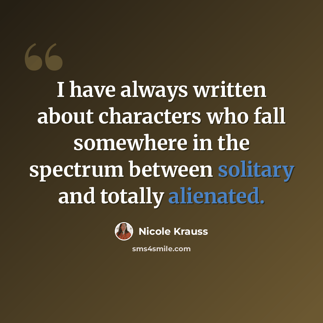 “I have always written about characters who fall somewhere in the spectrum between solitary and totally alienated.” quote by Nicole Krauss
