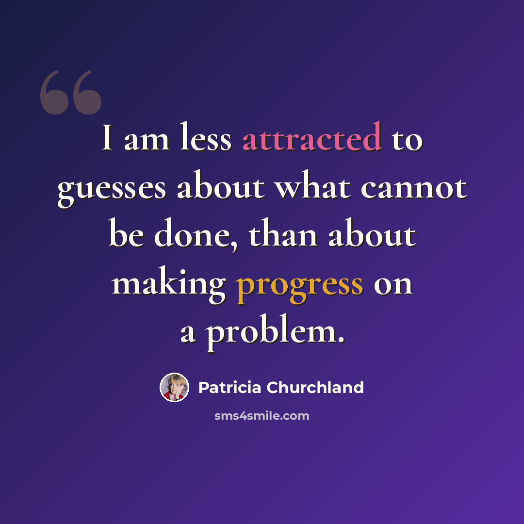 “I am less attracted to guesses about what cannot be done, than about making progress on a problem.” quote by Patricia Churchland