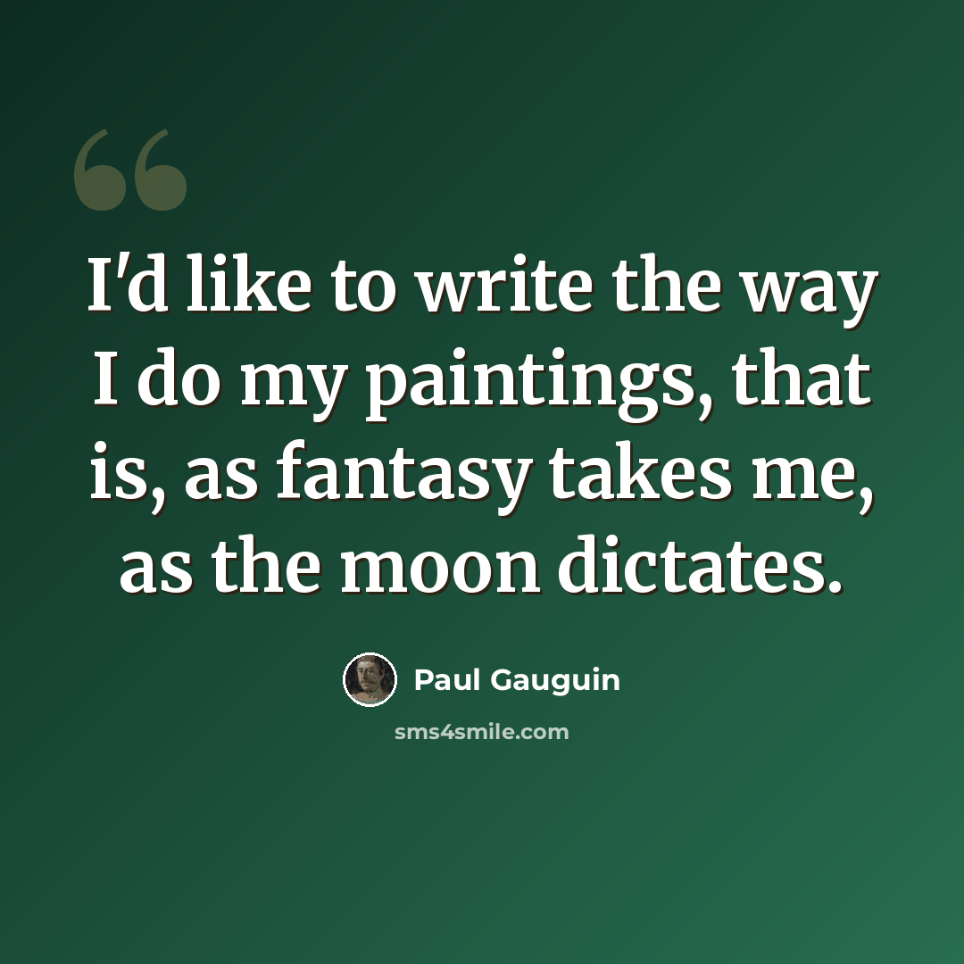 “I'd like to write the way I do my paintings, that is, as fantasy takes me, as the moon dictates.” quote by Paul Gauguin
