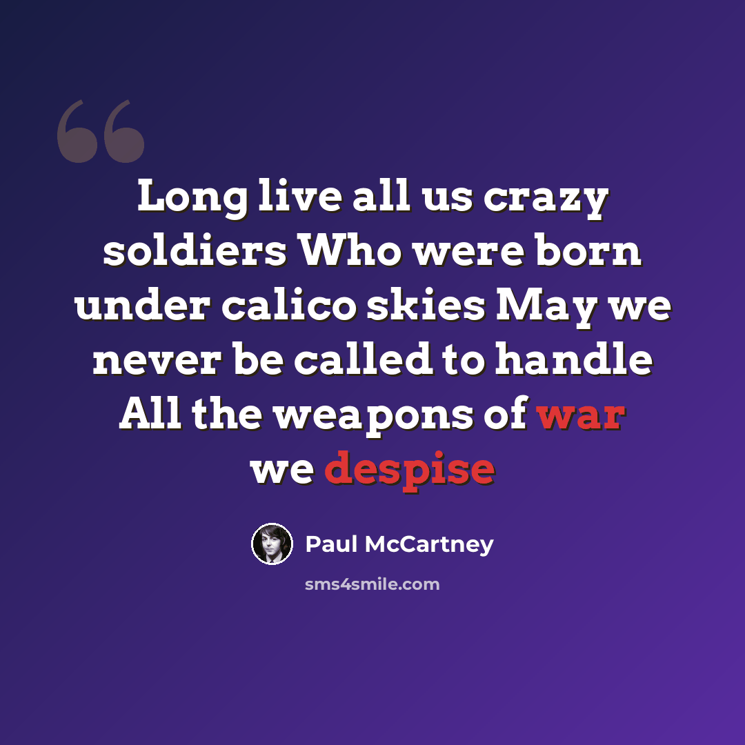 “Long live all us crazy soldiers Who were born under calico skies May we never be called to handle All the weapons of war we despise” quote by Paul McCartney