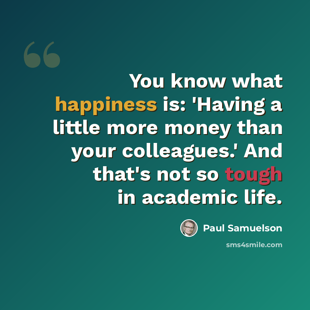 “You know what happiness is: 'Having a little more money than your colleagues.' And that's not so tough in academic life.” quote by Paul Samuelson