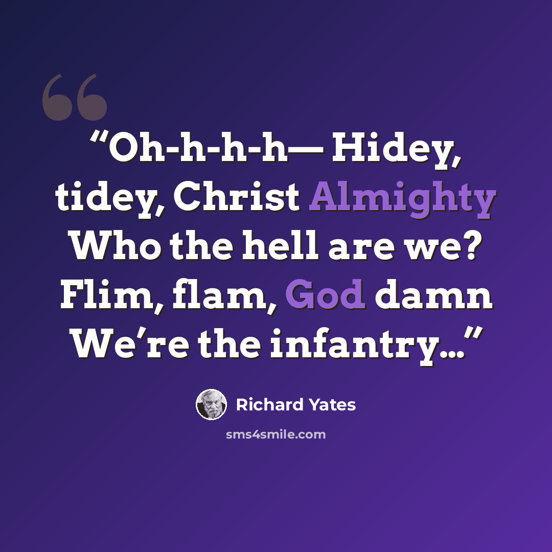 “Oh-h-h-h— Hidey, tidey, Christ Almighty Who the hell are we? Flim, flam, God damn We’re the infantry…” quote by Richard Yates
