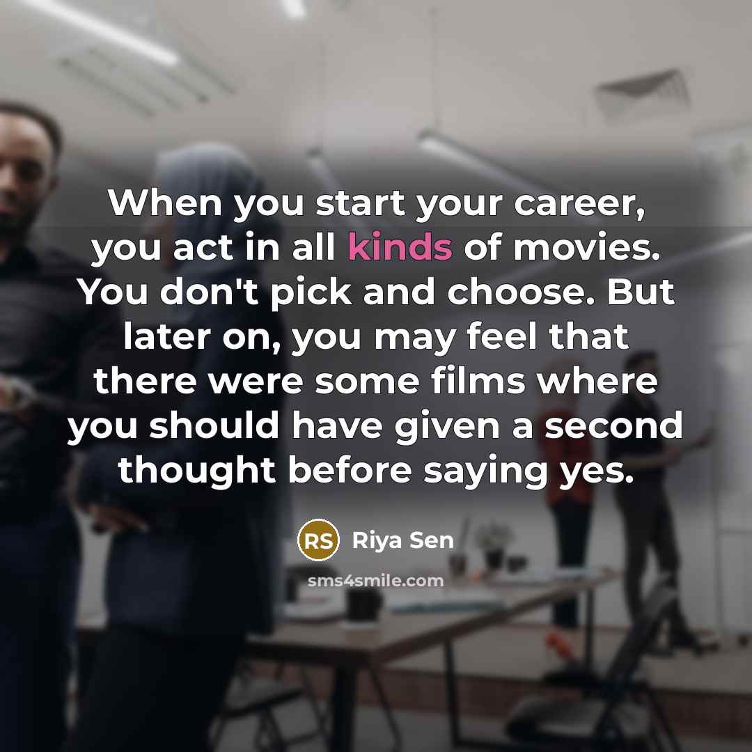 “When you start your career, you act in all kinds of movies. You don't pick and choose. But later on, you may feel that there were some films where you should have given a second thought before saying yes.” quote by Riya Sen