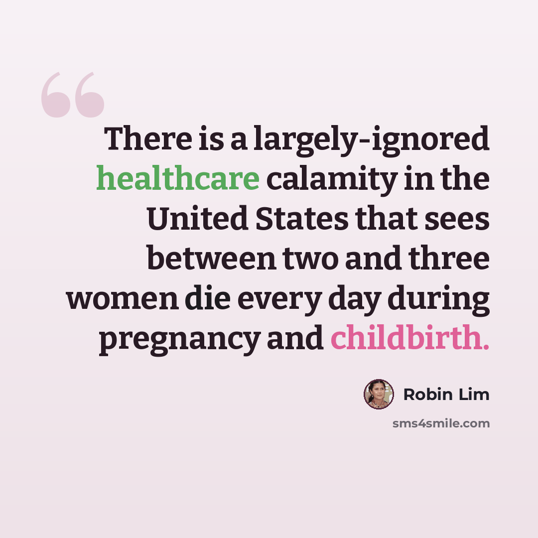 “There is a largely-ignored healthcare calamity in the United States that sees between two and three women die every day during pregnancy and childbirth.” quote by Robin Lim