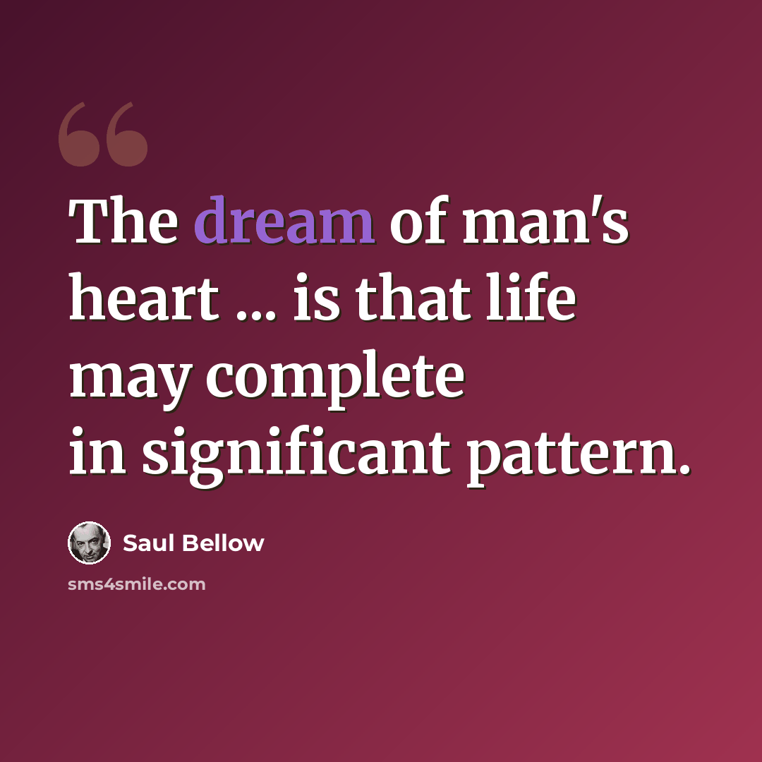 “The dream of man's heart ... is that life may complete in significant pattern.” quote by Saul Bellow