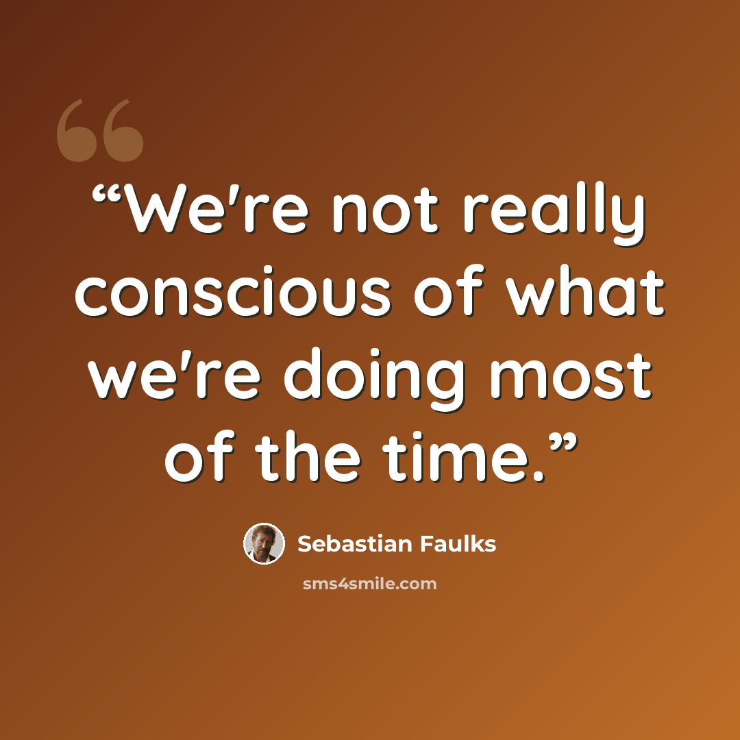 “We're not really conscious of what we're doing most of the time.” quote by Sebastian Faulks