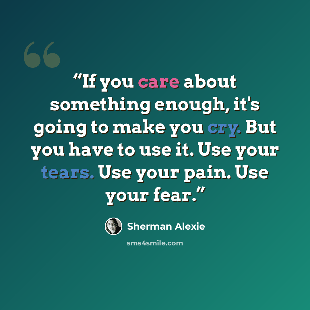 “If you care about something enough, it's going to make you cry. But you have to use it. Use your tears. Use your pain. Use your fear.” quote by Sherman Alexie