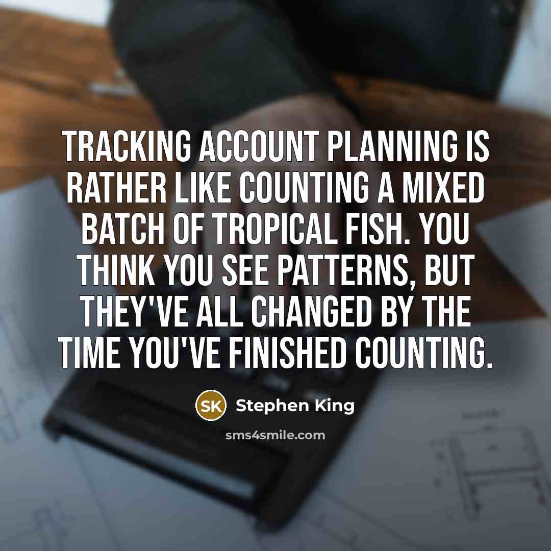 “Tracking account planning is rather like counting a mixed batch of tropical fish. You think you see patterns, but they've all changed by the time you've finished counting.” quote by Stephen King