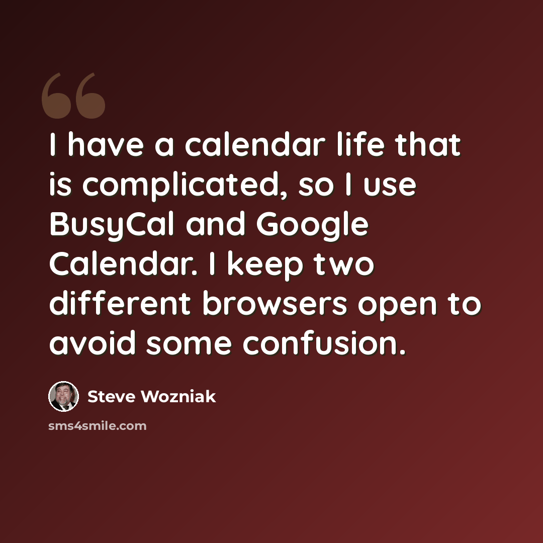 “I have a calendar life that is complicated, so I use BusyCal and Google Calendar. I keep two different browsers open to avoid some confusion.” quote by Steve Wozniak