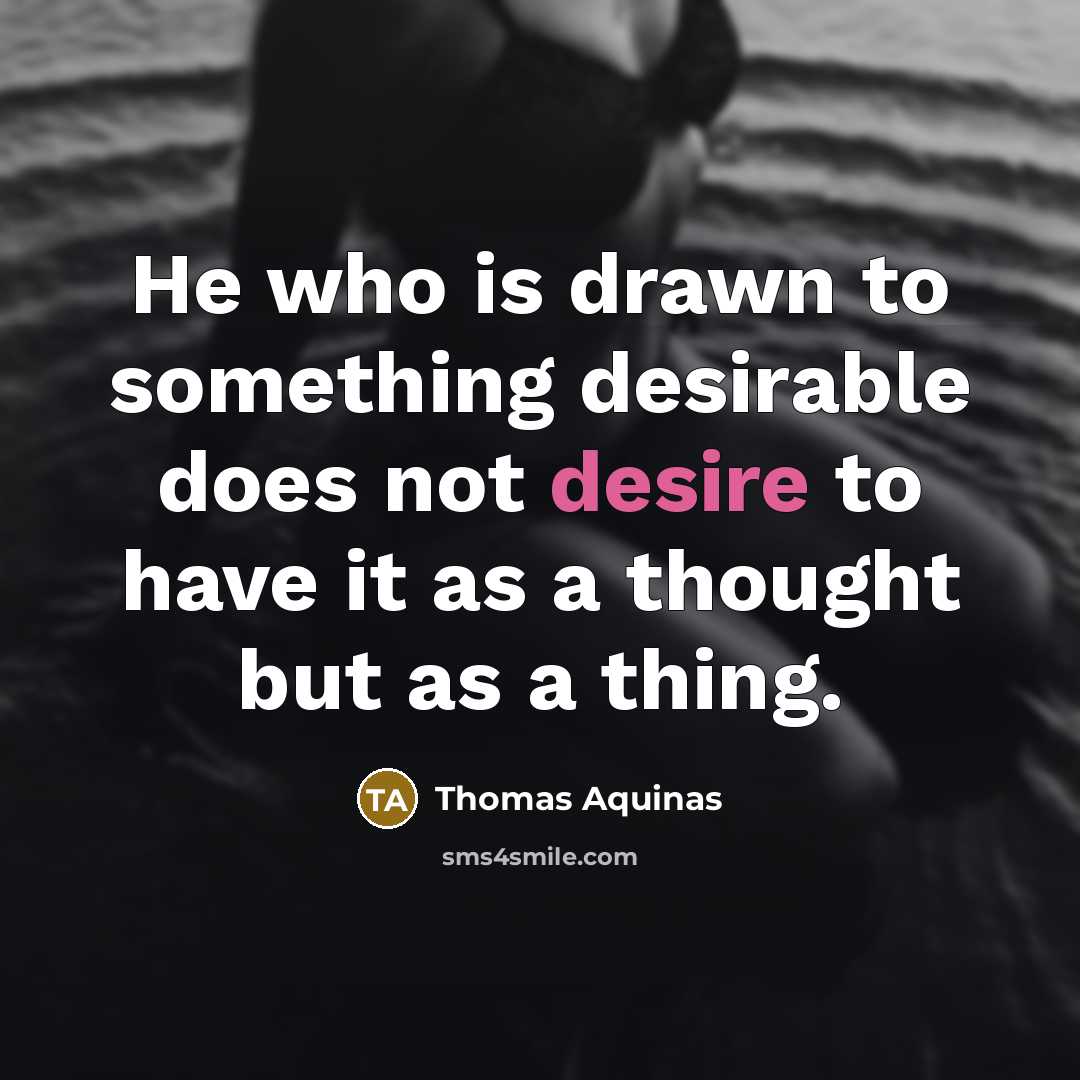 “He who is drawn to something desirable does not desire to have it as a thought but as a thing.” quote by Thomas Aquinas