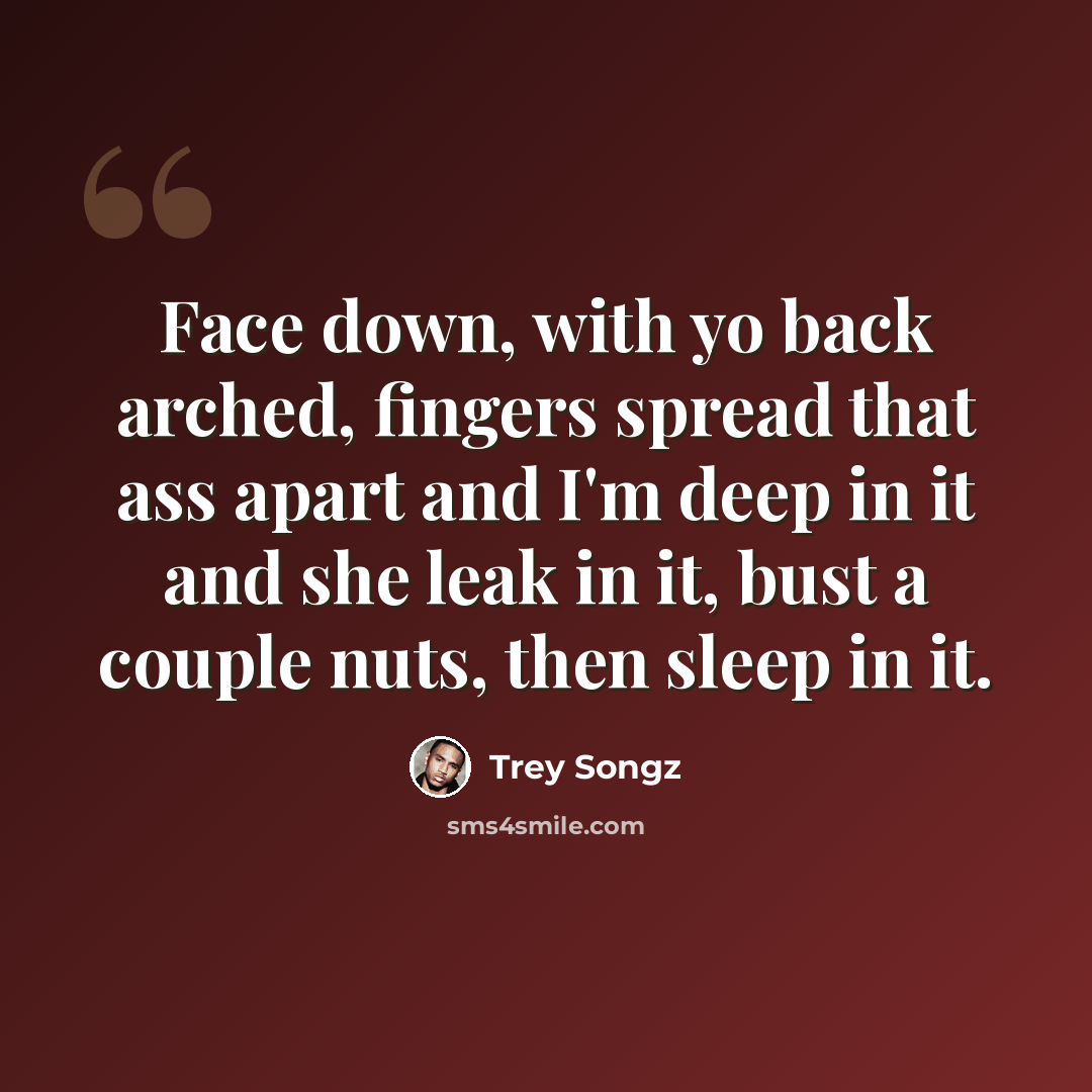 “Face down, with yo back arched, fingers spread that ass apart and I'm deep in it and she leak in it, bust a couple nuts, then sleep in it.” quote by Trey Songz