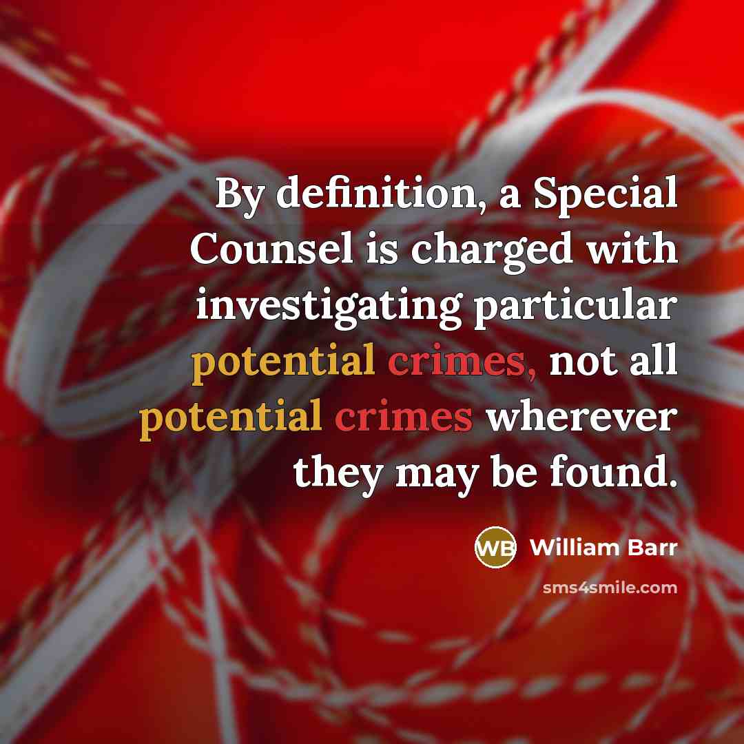“By definition, a Special Counsel is charged with investigating particular potential crimes, not all potential crimes wherever they may be found.” quote by William Barr