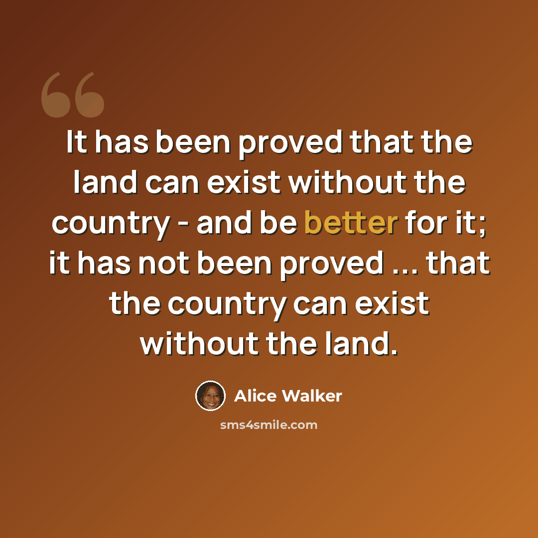 “It has been proved that the land can exist without the country - and be better for it; it has not been proved ... that the country can exist without the land.” quote by Alice Walker