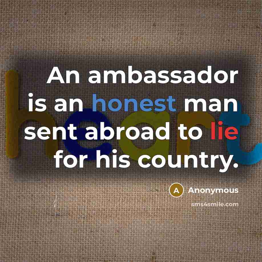 “An ambassador is an honest man sent abroad to lie for his country.” quote by Anonymous