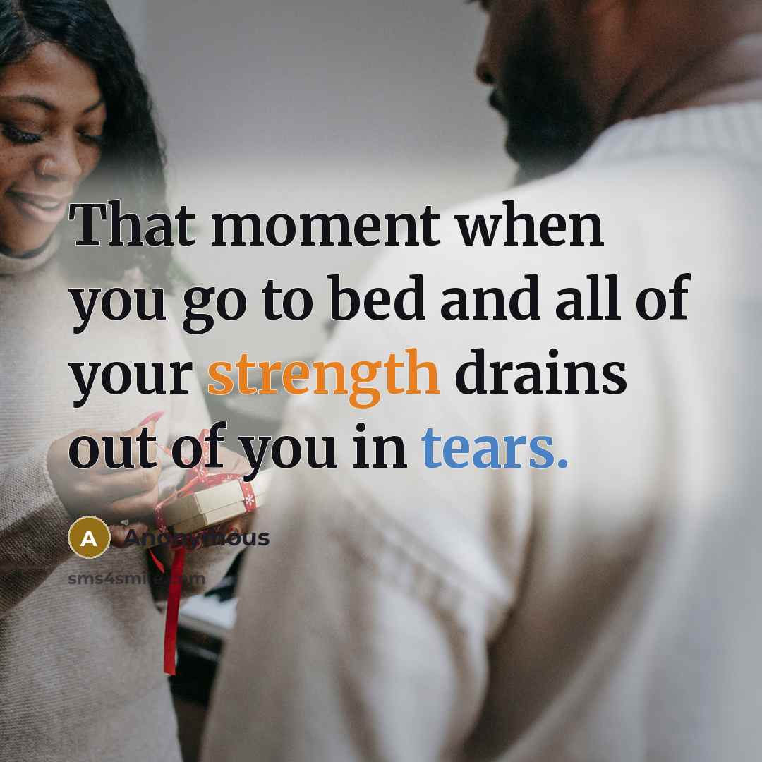 “That moment when you go to bed and all of your strength drains out of you in tears.” quote by Anonymous