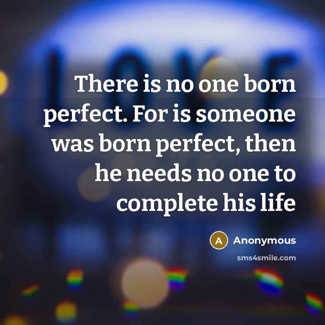 “There is no one born perfect. For is someone was born perfect, then he needs no one to complete his life” quote by Anonymous