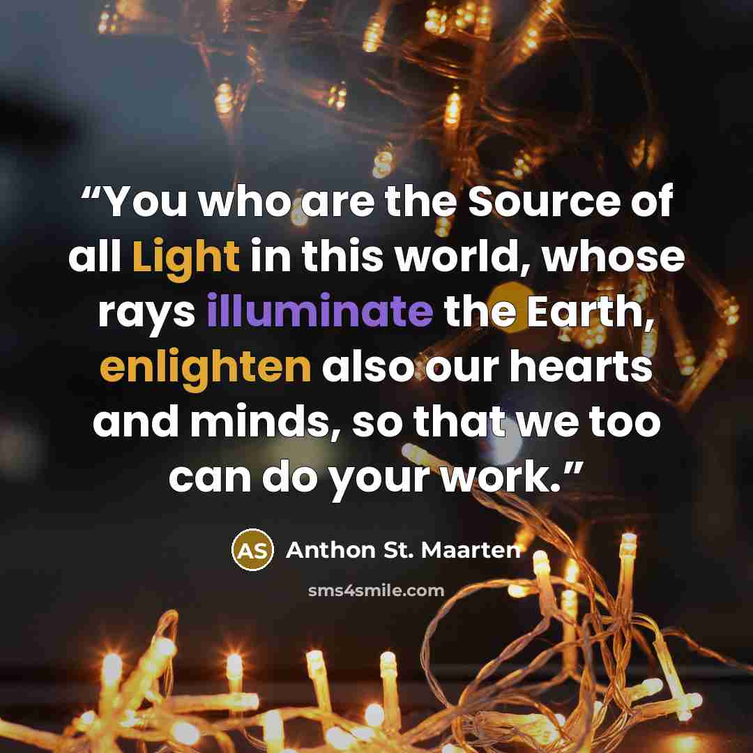 “You who are the Source of all Light in this world, whose rays illuminate the Earth, enlighten also our hearts and minds, so that we too can do your work.” quote by Anthon St. Maarten
