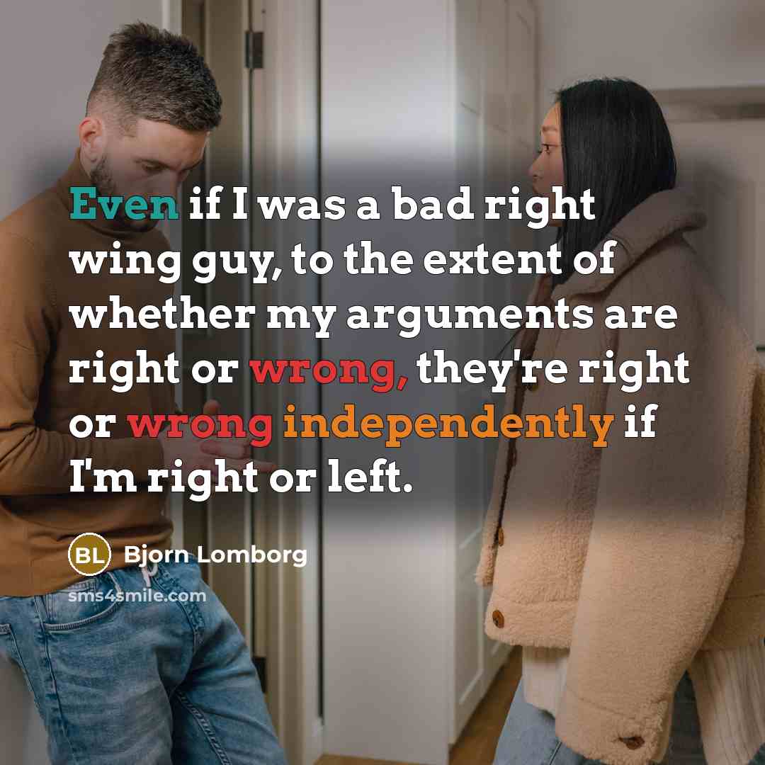 “Even if I was a bad right wing guy, to the extent of whether my arguments are right or wrong, they're right or wrong independently if I'm right or left.” quote by Bjorn Lomborg
