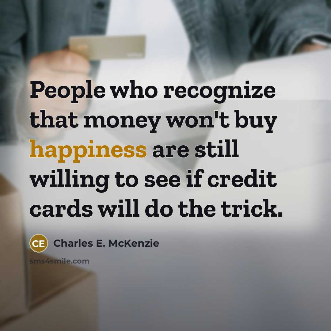 “People who recognize that money won't buy happiness are still willing to see if credit cards will do the trick.” quote by Charles E. McKenzie