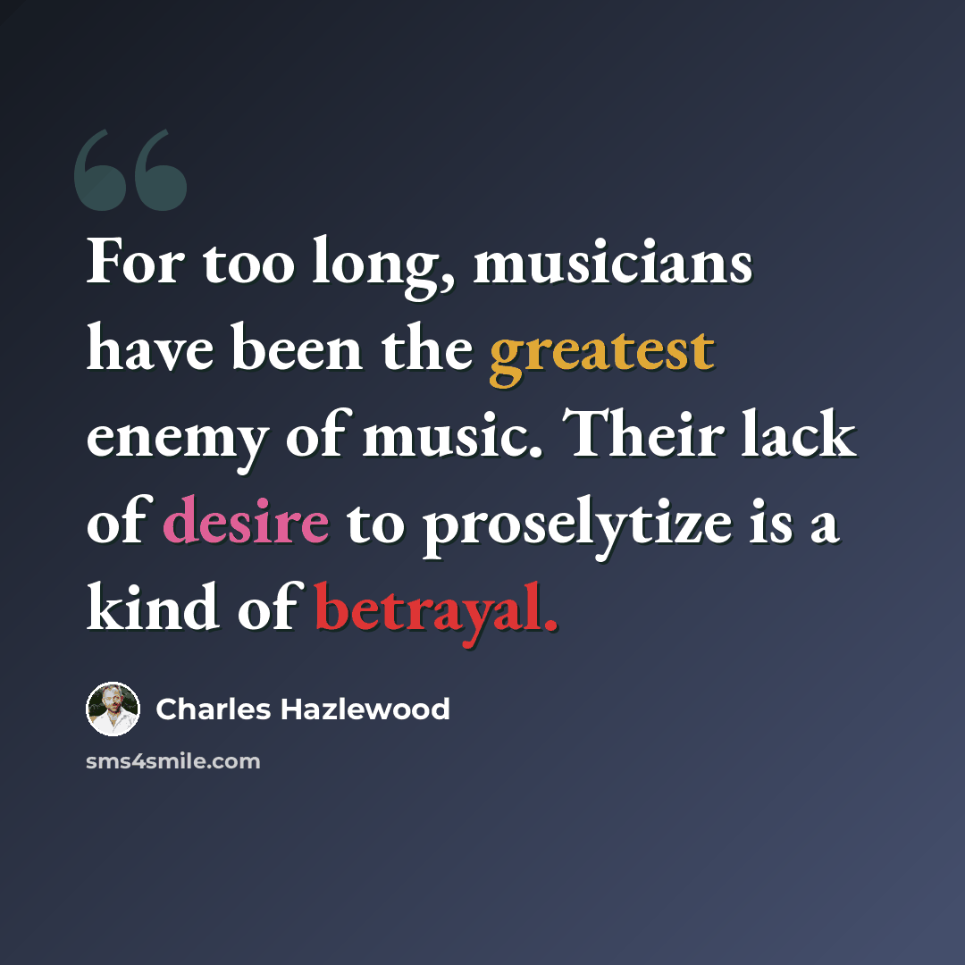 “For too long, musicians have been the greatest enemy of music. Their lack of desire to proselytize is a kind of betrayal.” quote by Charles Hazlewood