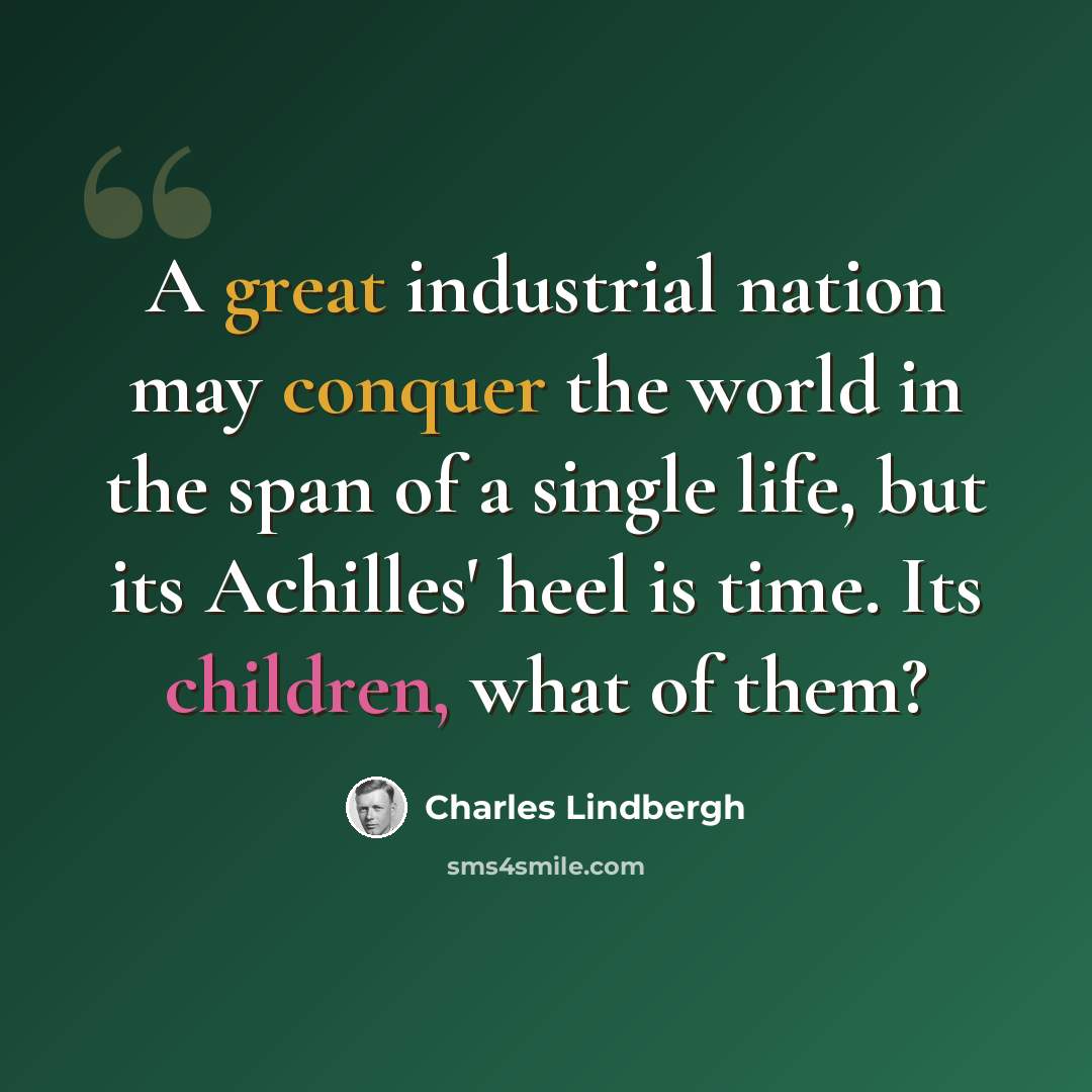 “A great industrial nation may conquer the world in the span of a single life, but its Achilles' heel is time. Its children, what of them?” quote by Charles Lindbergh