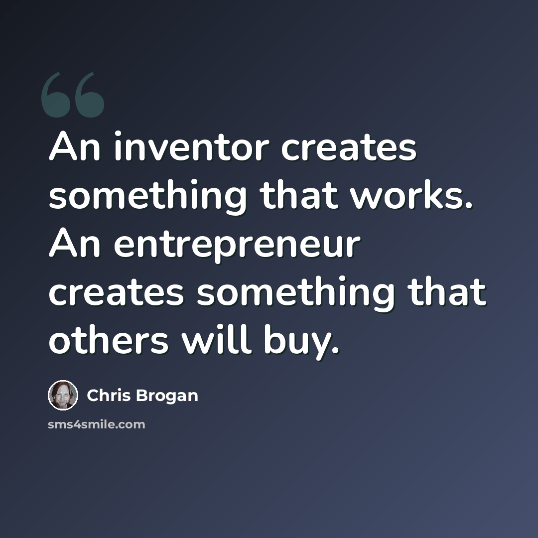 “An inventor creates something that works. An entrepreneur creates something that others will buy.” quote by Chris Brogan