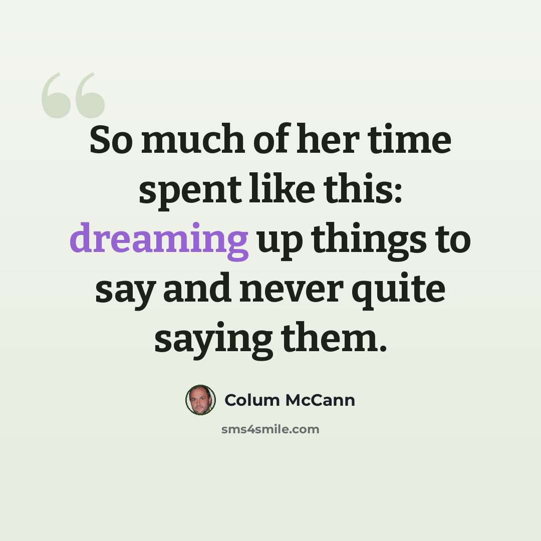 “So much of her time spent like this: dreaming up things to say and never quite saying them.” quote by Colum McCann