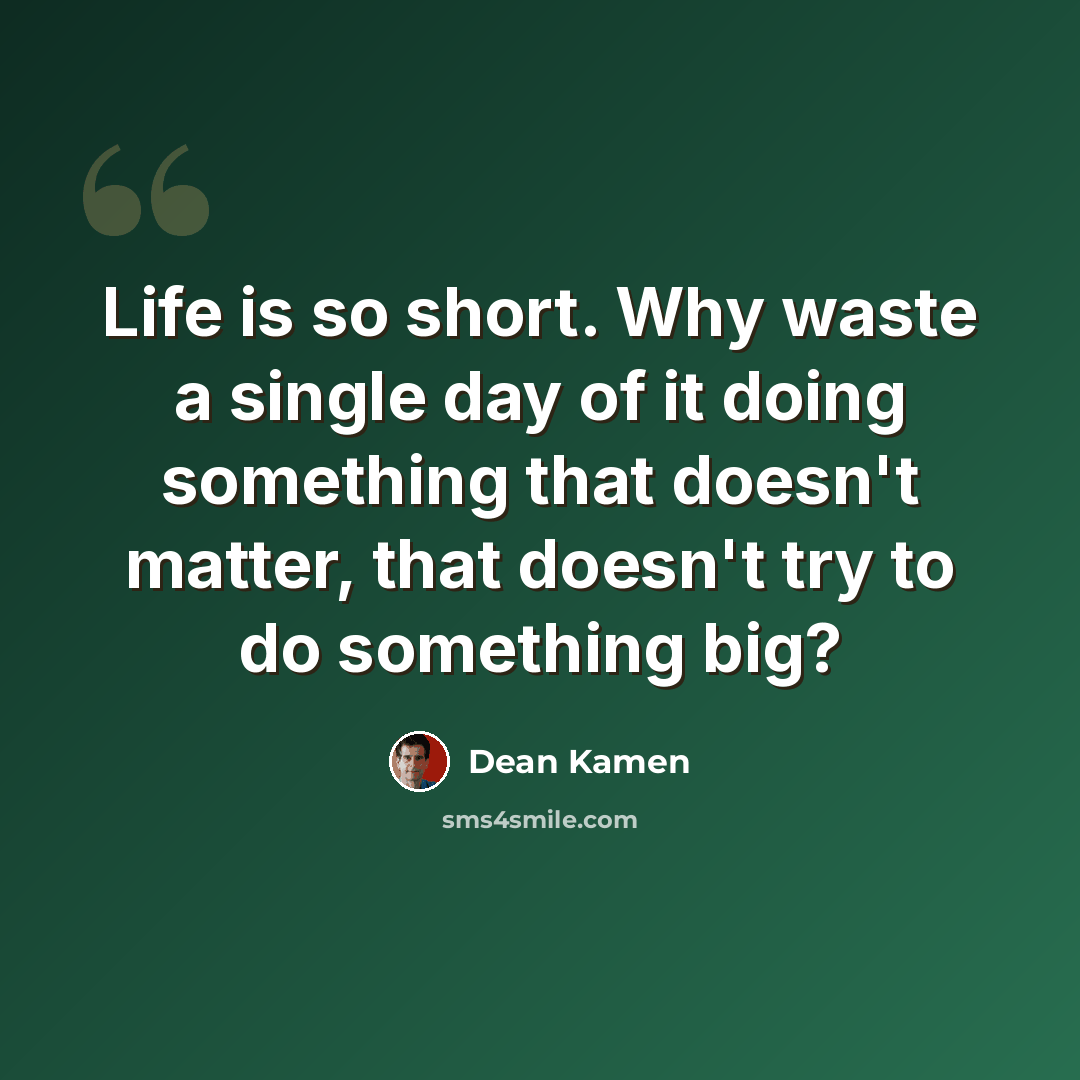 “Life is so short. Why waste a single day of it doing something that doesn't matter, that doesn't try to do something big?” quote by Dean Kamen