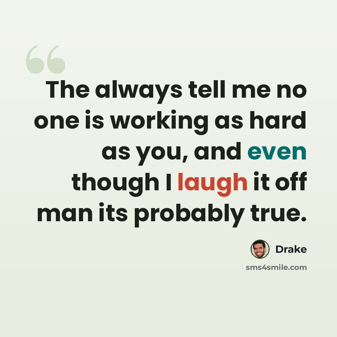 “The always tell me no one is working as hard as you, and even though I laugh it off man its probably true.” quote by Drake