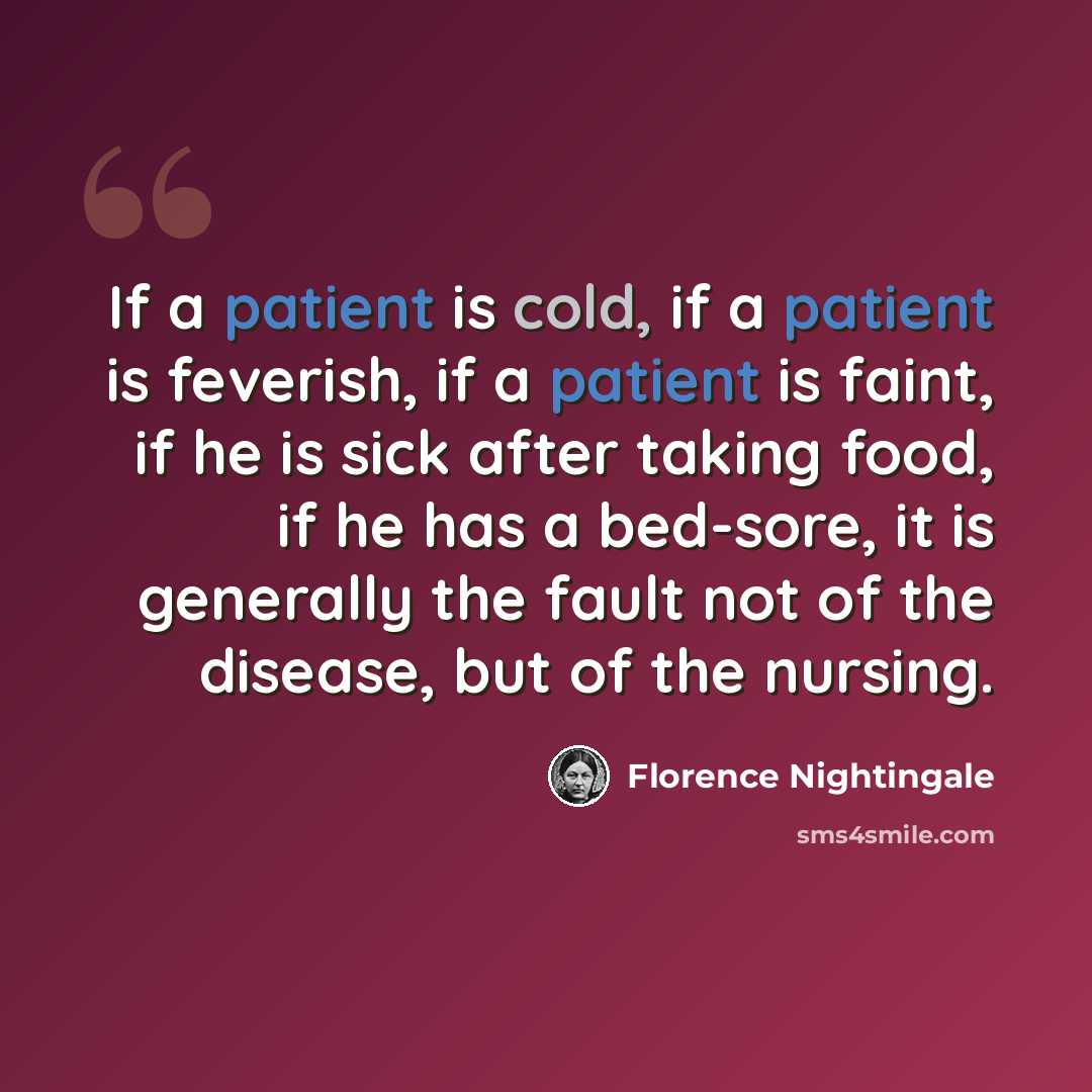 “If a patient is cold, if a patient is feverish, if a patient is faint, if he is sick after taking food, if he has a bed-sore, it is generally the fault not of the disease, but of the nursing.” quote by Florence Nightingale
