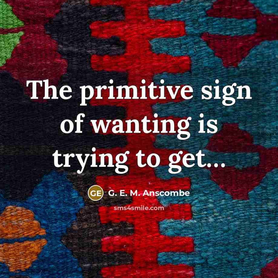 “The primitive sign of wanting is trying to get…” quote by G. E. M. Anscombe