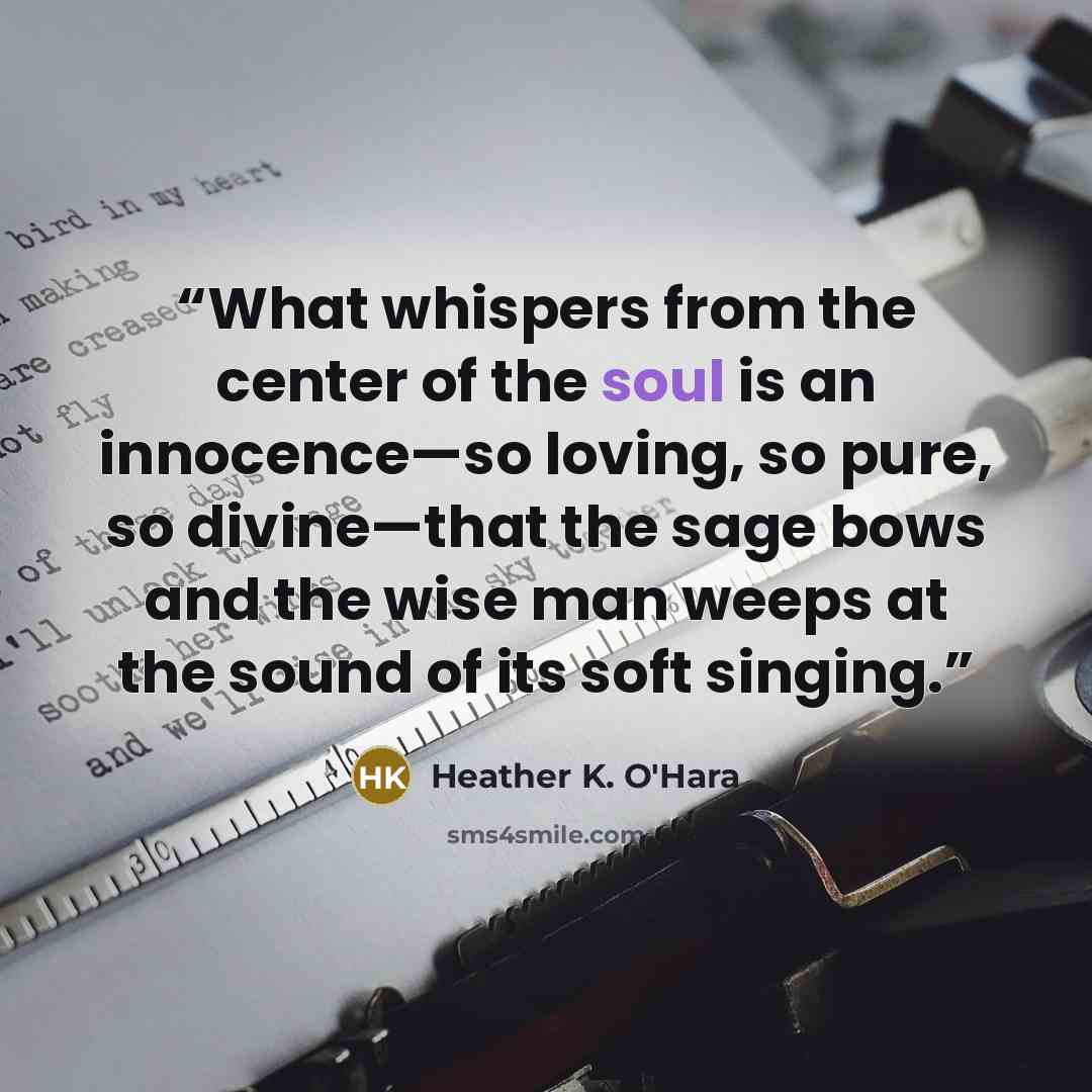 “What whispers from the center of the soul is an innocence—so loving, so pure, so divine—that the sage bows and the wise man weeps at the sound of its soft singing.” quote by Heather K. O'Hara