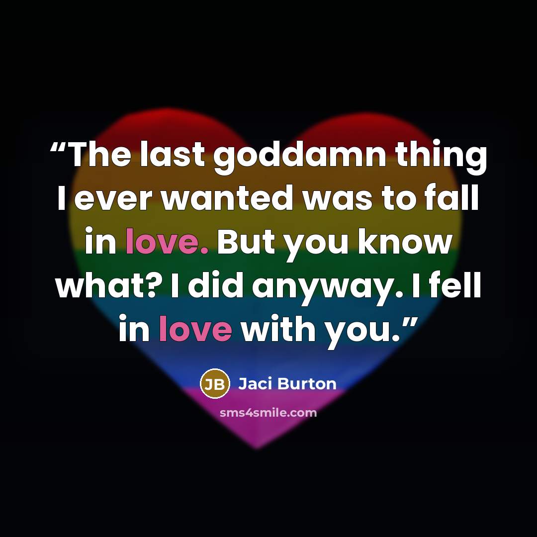 “The last goddamn thing I ever wanted was to fall in love. But you know what? I did anyway. I fell in love with you.” quote by Jaci Burton