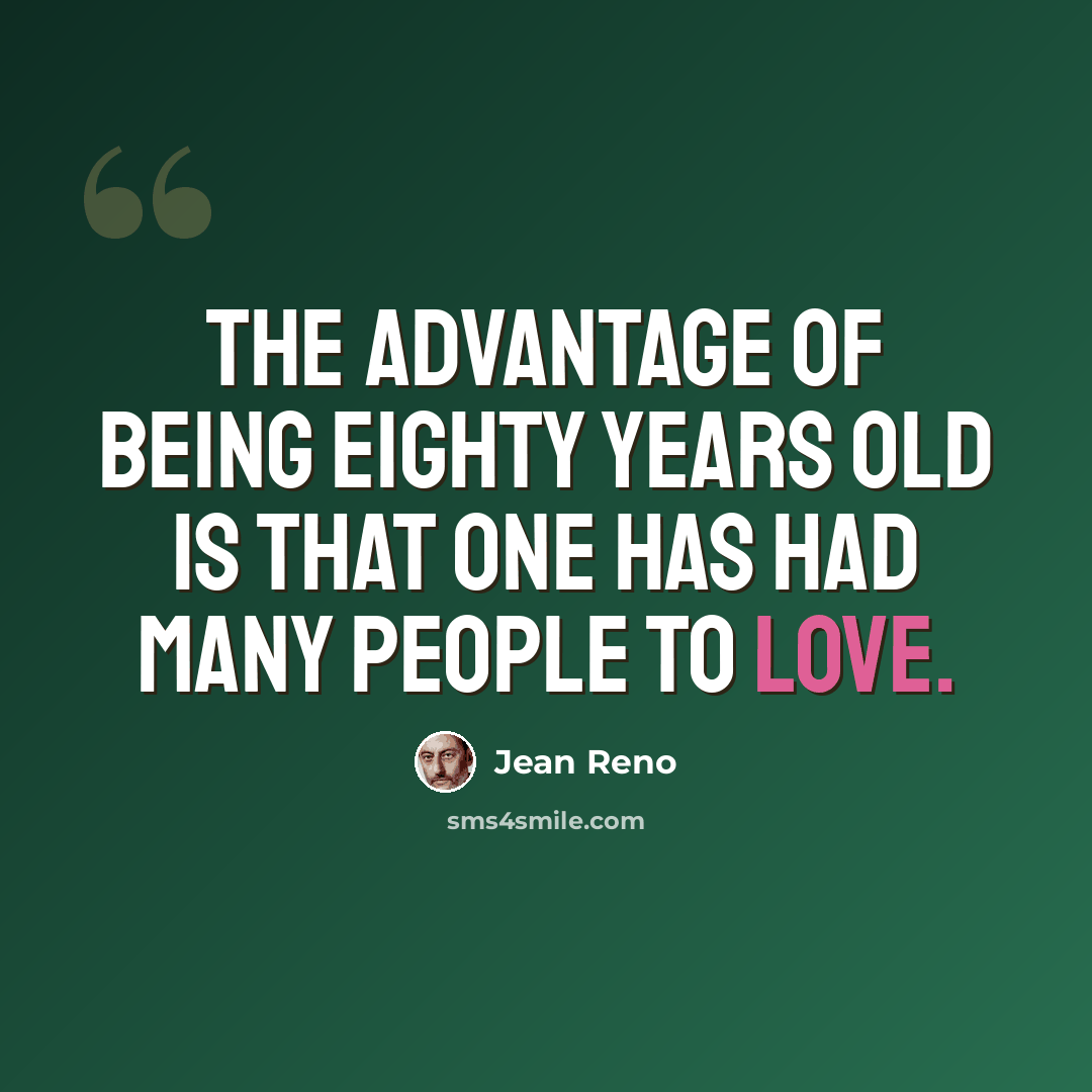 “The advantage of being eighty years old is that one has had many people to love.” quote by Jean Reno