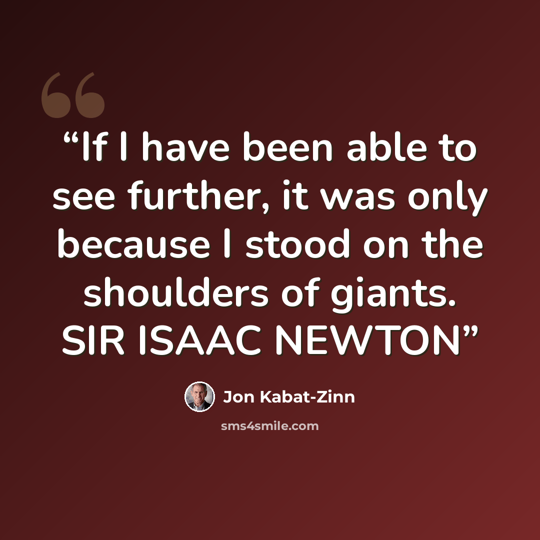 “If I have been able to see further, it was only because I stood on the shoulders of giants. SIR ISAAC NEWTON” quote by Jon Kabat-Zinn
