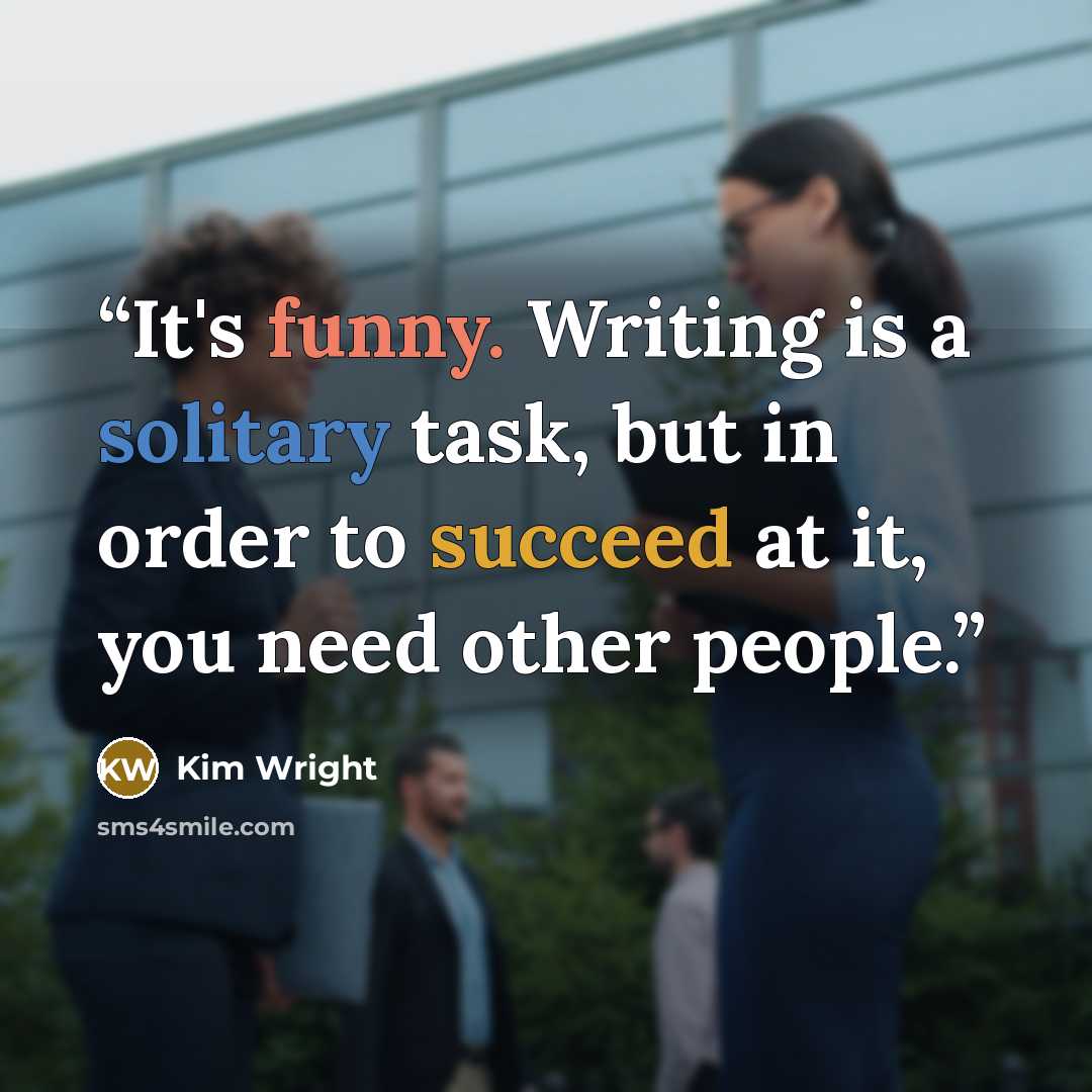 “It's funny. Writing is a solitary task, but in order to succeed at it, you need other people.” quote by Kim Wright