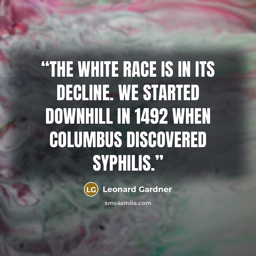 “The white race is in its decline. We started downhill in 1492 when Columbus discovered syphilis.” quote by Leonard Gardner