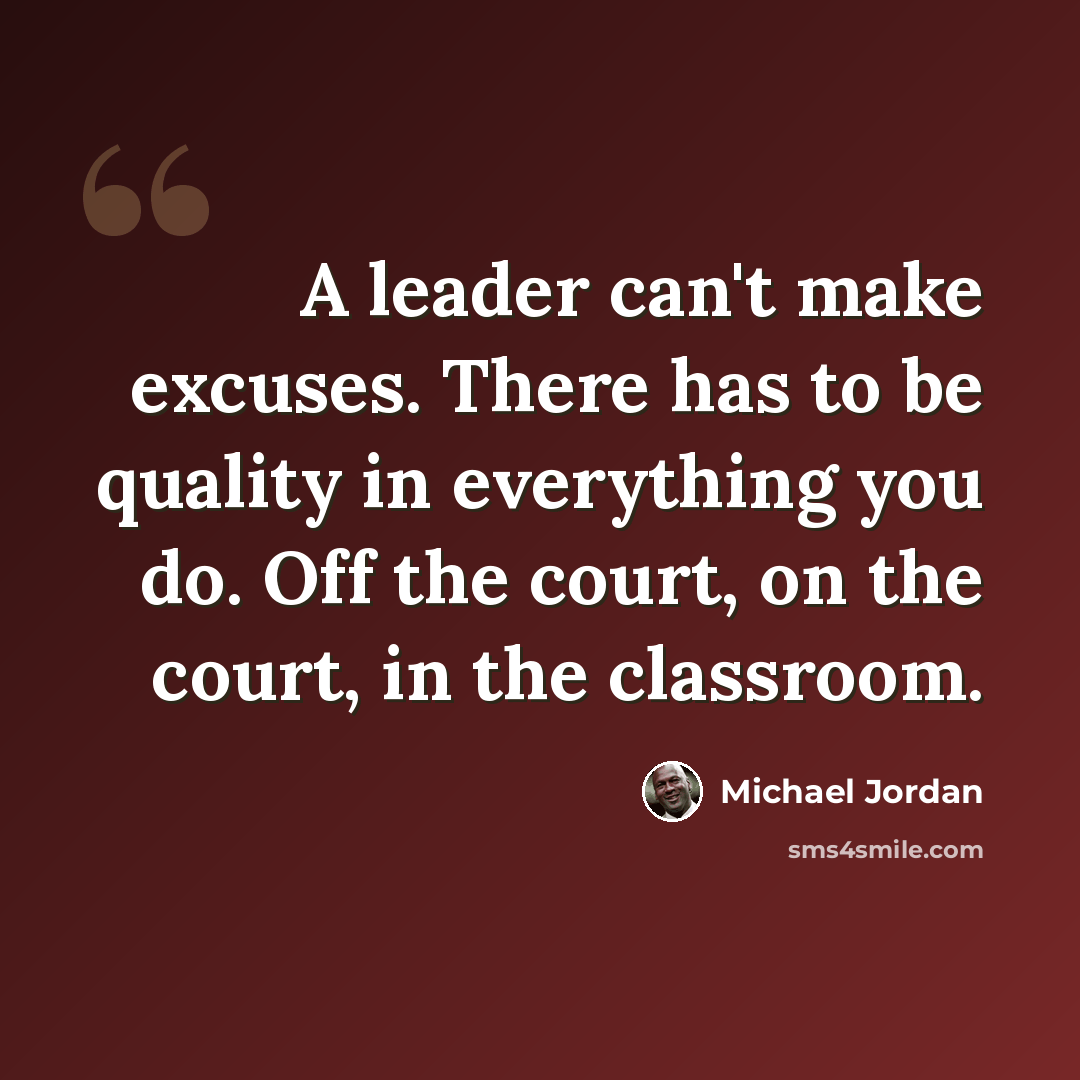 “A leader can't make excuses. There has to be quality in everything you do. Off the court, on the court, in the classroom.” quote by Michael Jordan