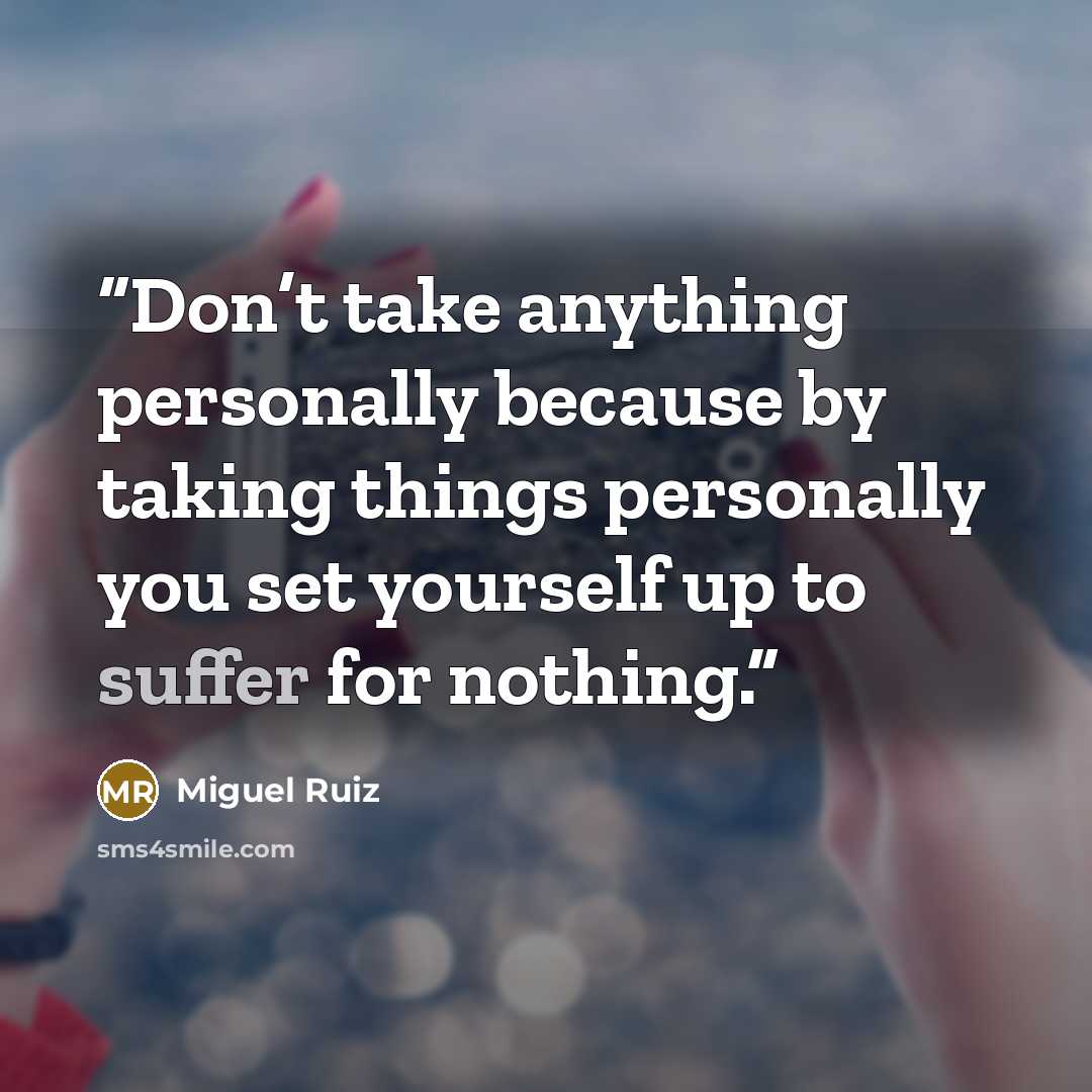 “Don’t take anything personally because by taking things personally you set yourself up to suffer for nothing.” quote by Miguel Ruiz