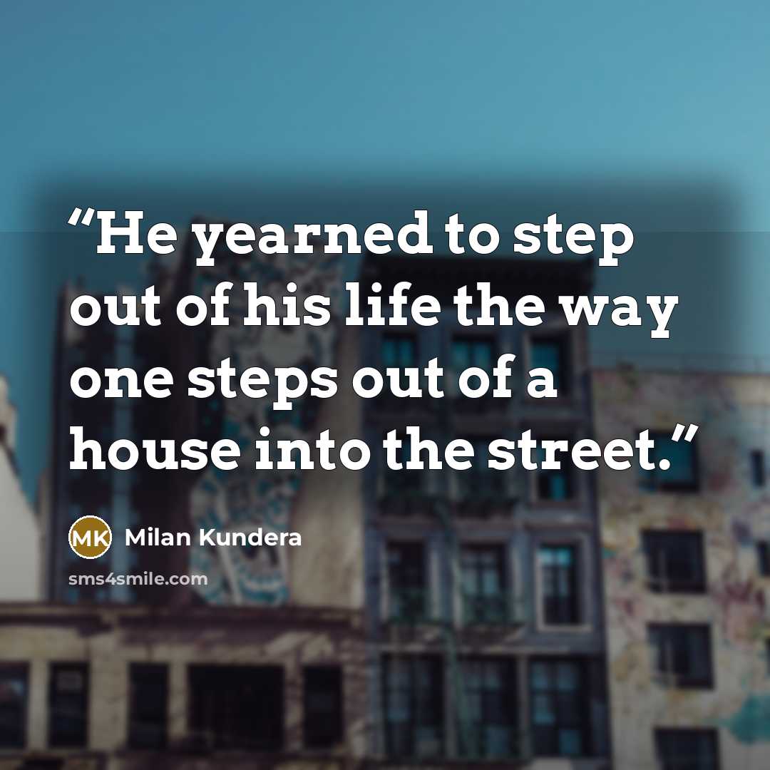 “He yearned to step out of his life the way one steps out of a house into the street.” quote by Milan Kundera