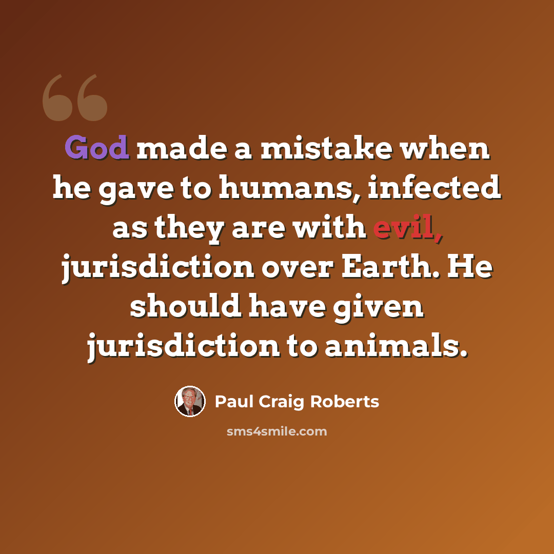 “God made a mistake when he gave to humans, infected as they are with evil, jurisdiction over Earth. He should have given jurisdiction to animals.” quote by Paul Craig Roberts