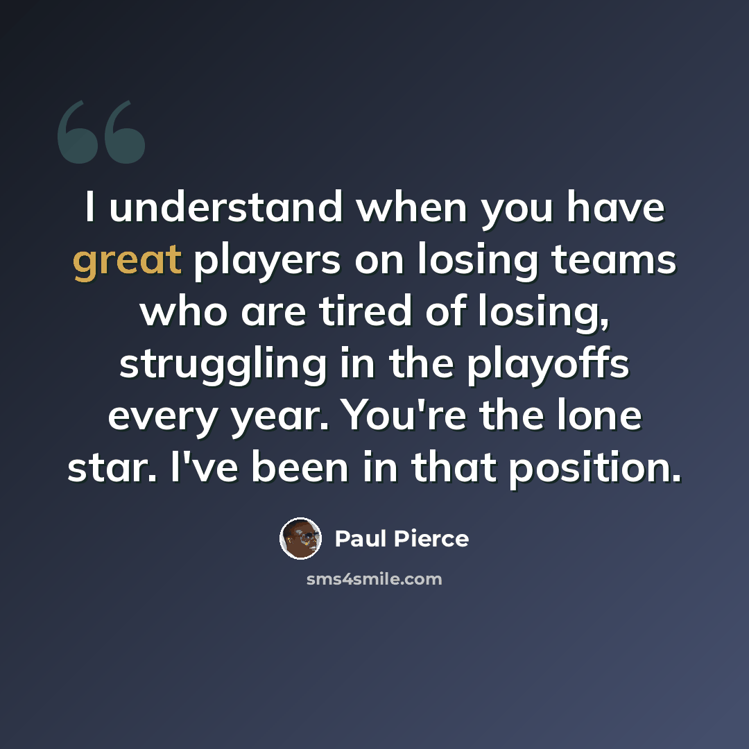 “I understand when you have great players on losing teams who are tired of losing, struggling in the playoffs every year. You're the lone star. I've been in that position.” quote by Paul Pierce