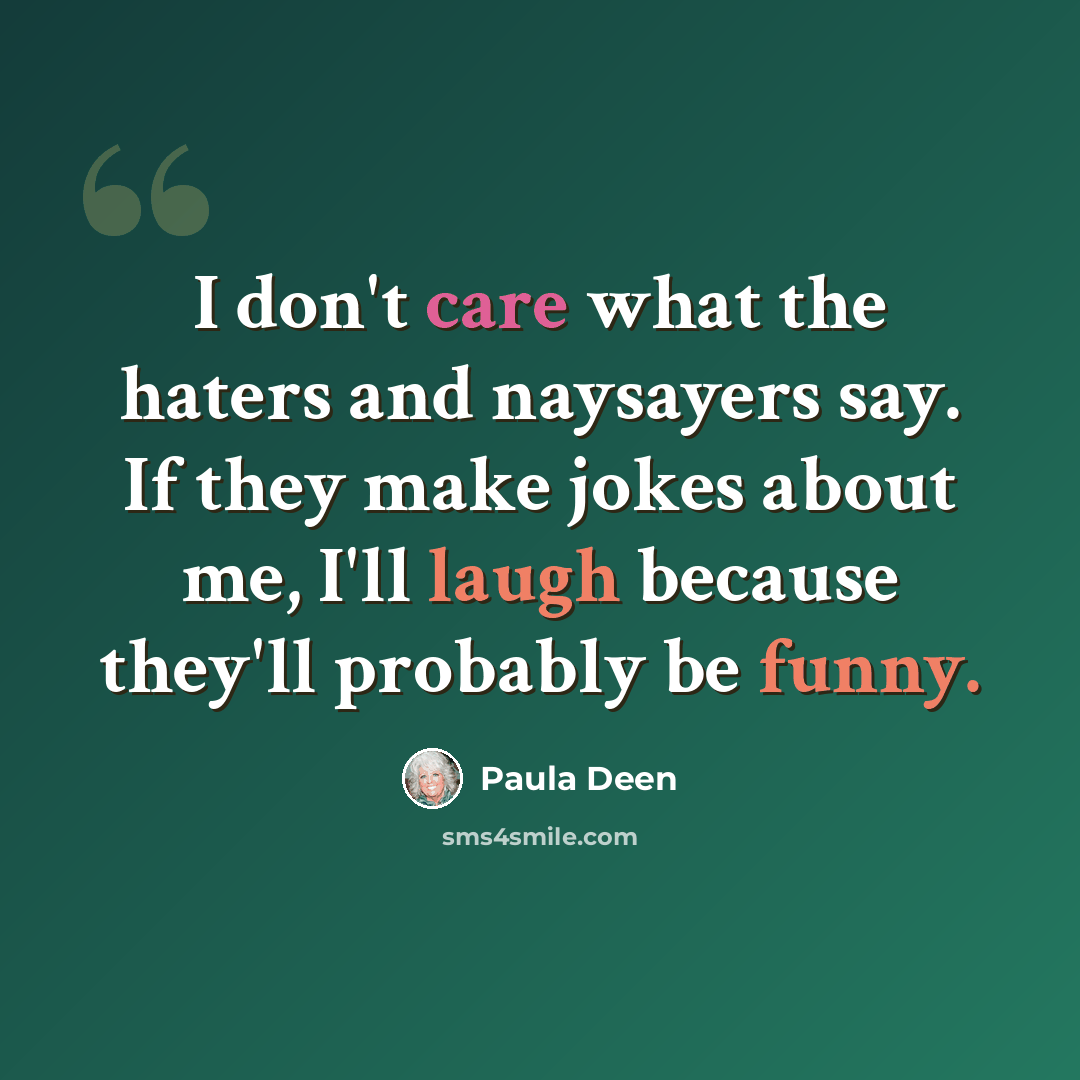 “I don't care what the haters and naysayers say. If they make jokes about me, I'll laugh because they'll probably be funny.” quote by Paula Deen