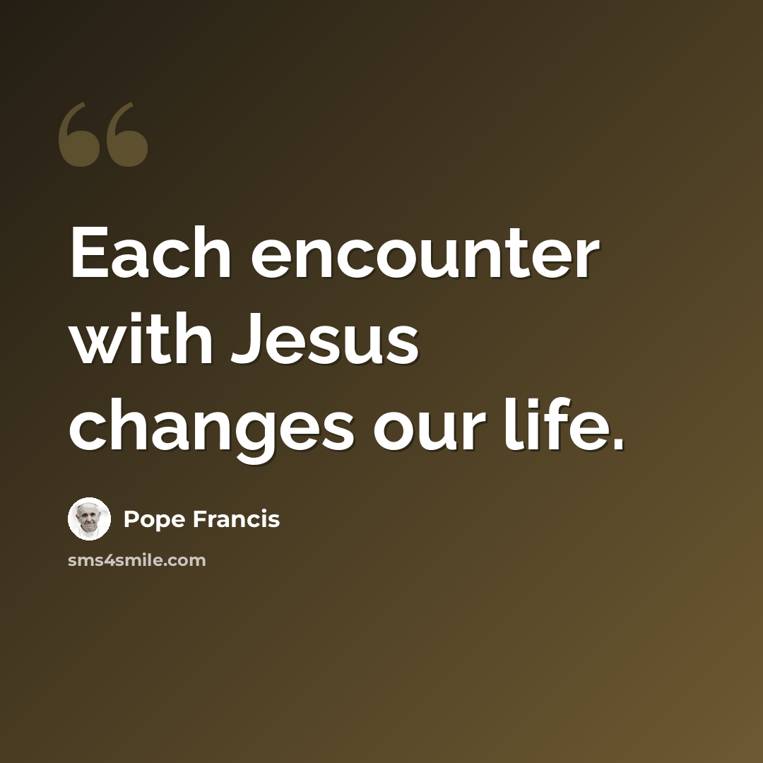 “Each encounter with Jesus changes our life.” quote by Pope Francis