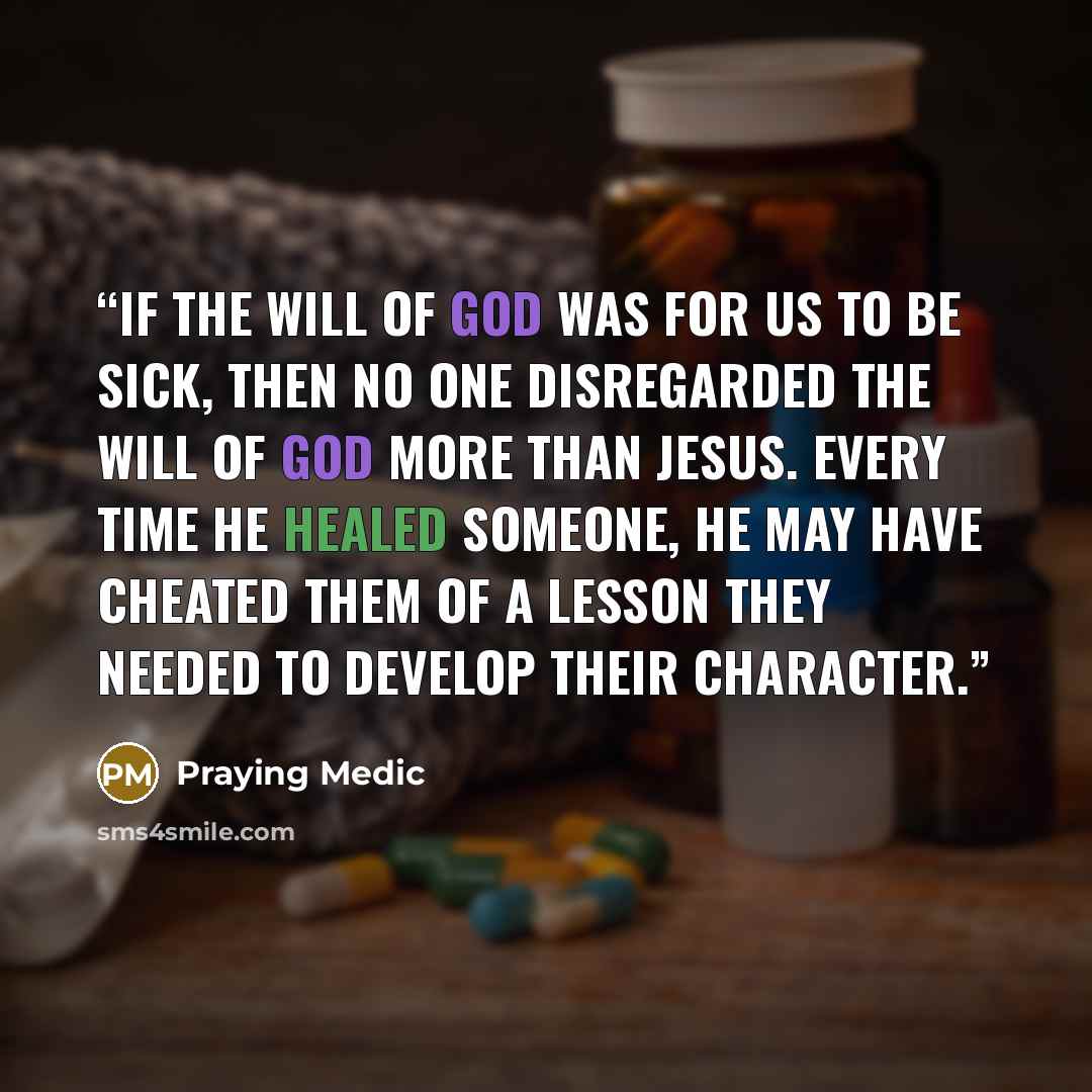“If the will of God was for us to be sick, then no one disregarded the will of God more than Jesus. Every time He healed someone, He may have cheated them of a lesson they needed to develop their character.” quote by Praying Medic