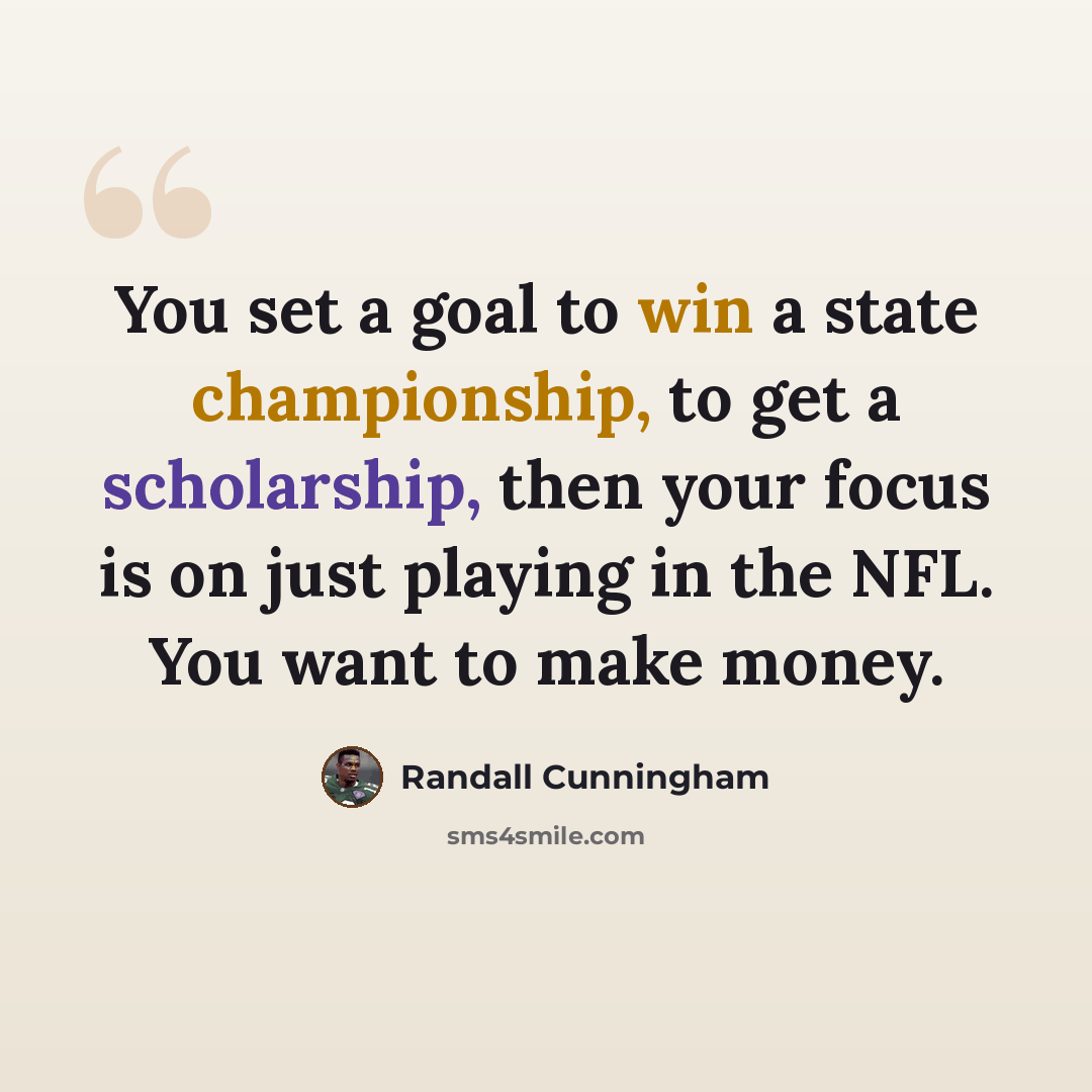 “You set a goal to win a state championship, to get a scholarship, then your focus is on just playing in the NFL. You want to make money.” quote by Randall Cunningham